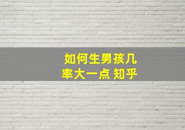 如何生男孩几率大一点 知乎